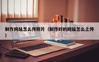 丽水制作网站怎么传照片（制作好的网站怎么上传）