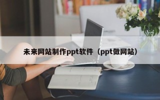 丽水未来网站制作ppt软件（ppt做网站）