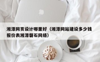 丽水湘潭网页设计哪里好（湘潭网站建设多少钱 报价表湘潭磐石网络）