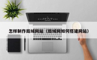丽水怎样制作局域网站（局域网如何搭建网站）