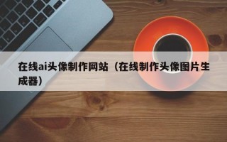 丽水在线ai头像制作网站（在线制作头像图片生成器）