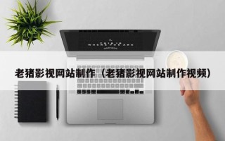 丽水老猪影视网站制作（老猪影视网站制作视频）
