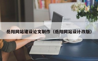 丽水岳阳网站建设论文制作（岳阳网站设计改版）