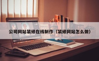 丽水公司网站装修在线制作（装修网站怎么做）