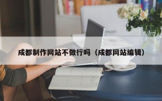 丽水成都制作网站不做行吗（成都网站编辑）