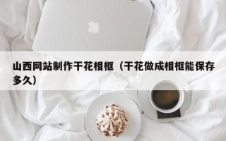 丽水山西网站制作干花相框（干花做成相框能保存多久）