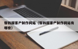 丽水帮韩国客户制作网站（帮韩国客户制作网站有哪些）